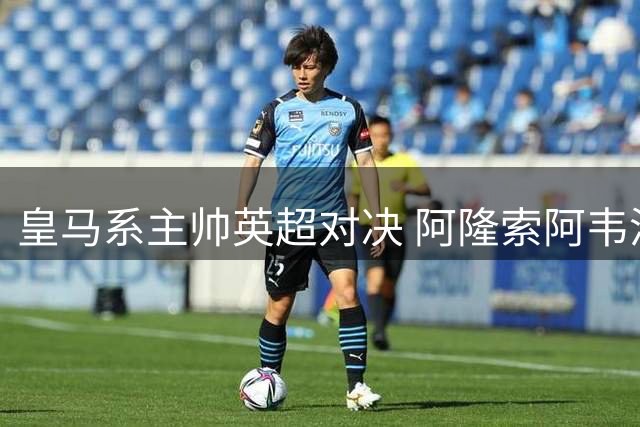 皇马系主帅英超对决 阿隆索阿韦洛亚迎执教生涯关键战