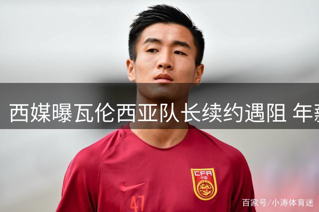 西媒曝瓦伦西亚队长续约遇阻 年薪缩水至百万欧元