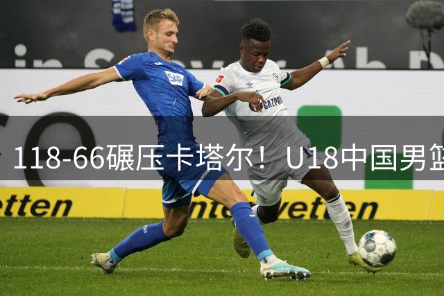 118‑66碾压卡塔尔！U18中国男篮6人上双，全员开火，下轮才是真正大考